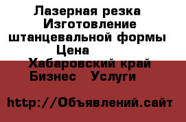 Лазерная резка. Изготовление штанцевальной формы › Цена ­ 150 - Хабаровский край Бизнес » Услуги   